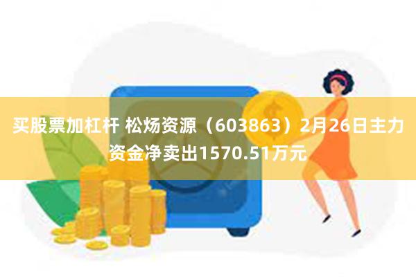买股票加杠杆 松炀资源（603863）2月26日主力资金净卖出1570.51万元