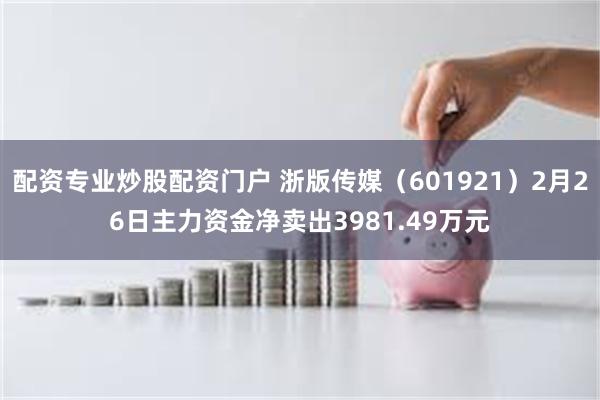 配资专业炒股配资门户 浙版传媒（601921）2月26日主力资金净卖出3981.49万元