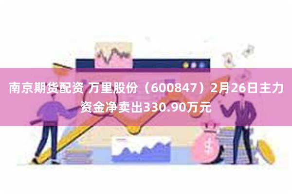 南京期货配资 万里股份（600847）2月26日主力资金净卖出330.90万元