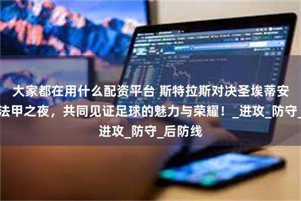 大家都在用什么配资平台 斯特拉斯对决圣埃蒂安，周六法甲之夜，共同见证足球的魅力与荣耀！_进攻_防守_后防线