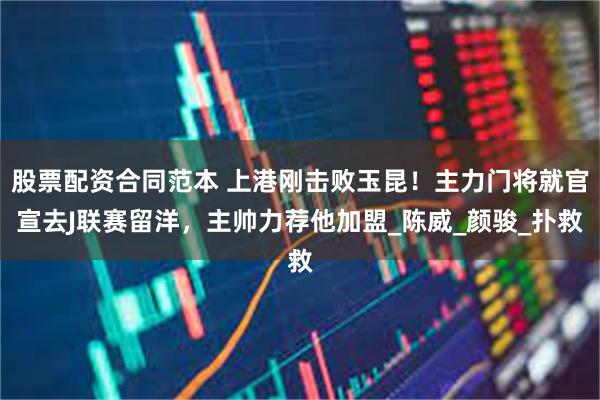 股票配资合同范本 上港刚击败玉昆！主力门将就官宣去J联赛留洋，主帅力荐他加盟_陈威_颜骏_扑救