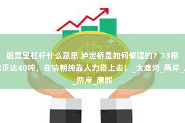 股票里杠杆什么意思 泸定桥是如何修建的？13根铁索重达40吨，在清朝纯靠人力搭上去！_大渡河_两岸_康熙