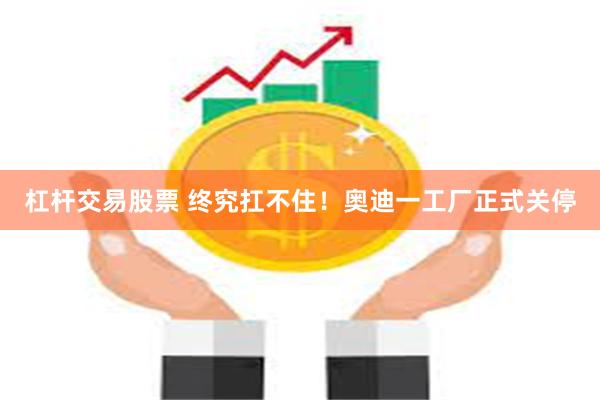 杠杆交易股票 终究扛不住！奥迪一工厂正式关停