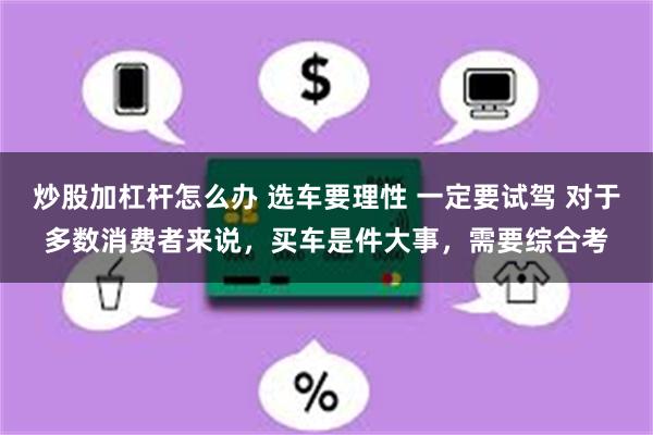 炒股加杠杆怎么办 选车要理性 一定要试驾 对于多数消费者来说，买车是件大事，需要综合考