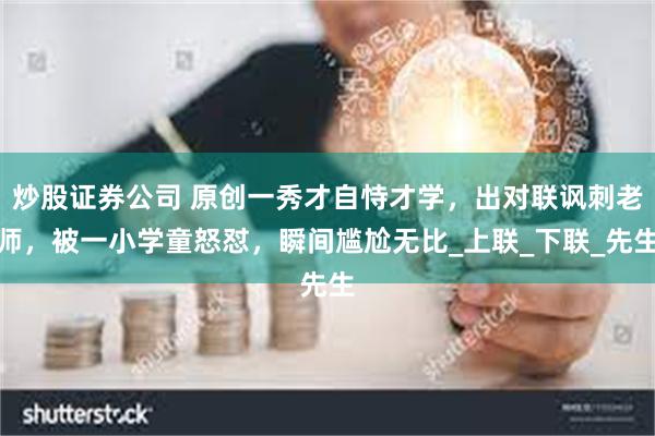 炒股证券公司 原创一秀才自恃才学，出对联讽刺老师，被一小学童怒怼，瞬间尴尬无比_上联_下联_先生