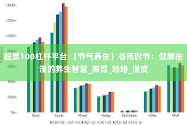 股票100杠杆平台 【节气养生】谷雨时节：健脾祛湿的养生智慧_脾胃_经络_湿度