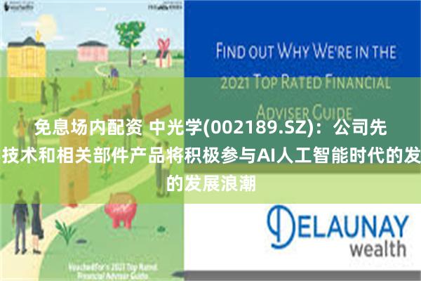 免息场内配资 中光学(002189.SZ)：公司先进光学技术和相关部件产品将积极参与AI人工智能时代的发展浪潮