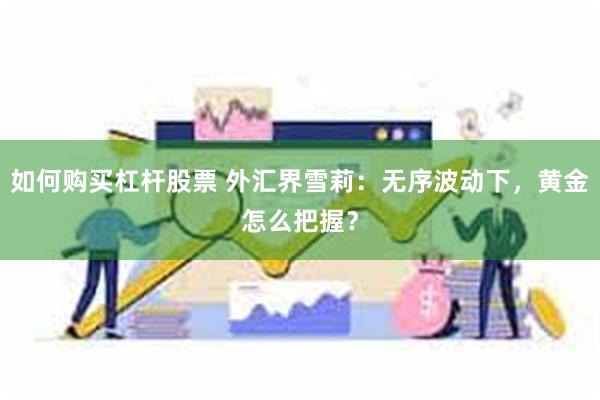 如何购买杠杆股票 外汇界雪莉：无序波动下，黄金怎么把握？