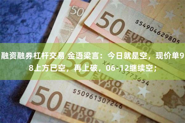 融资融券杠杆交易 金语梁言：今日就是空，现价单98上方已空，再上破，06-12继续空；
