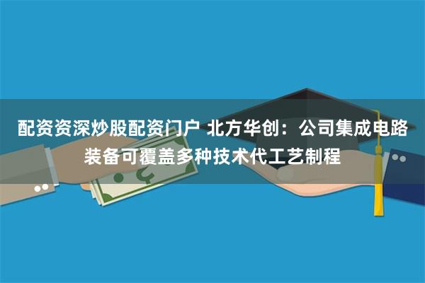 配资资深炒股配资门户 北方华创：公司集成电路装备可覆盖多种技术代工艺制程
