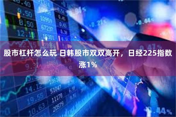 股市杠杆怎么玩 日韩股市双双高开，日经225指数涨1%