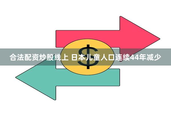 合法配资炒股线上 日本儿童人口连续44年减少