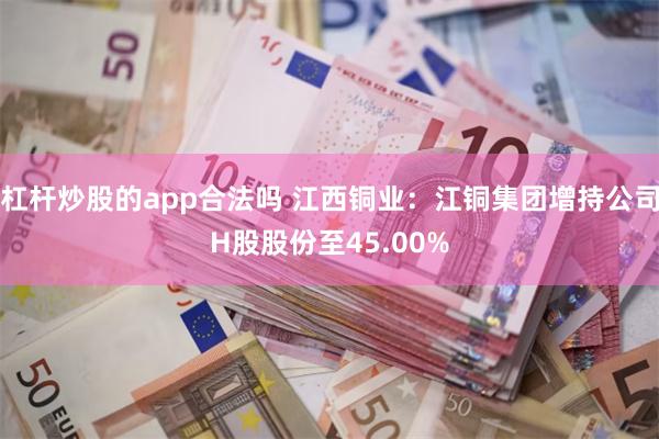 杠杆炒股的app合法吗 江西铜业：江铜集团增持公司H股股份至45.00%