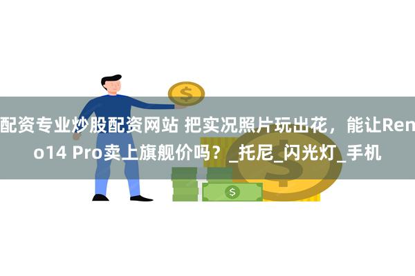 配资专业炒股配资网站 把实况照片玩出花，能让Reno14 Pro卖上旗舰价吗？_托尼_闪光灯_手机