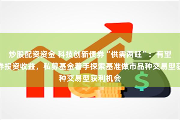 炒股配资资金 科技创新债券“供需两旺”：有望增厚债券投资收益，私募基金着手探索基准做市品种交易型获利机会