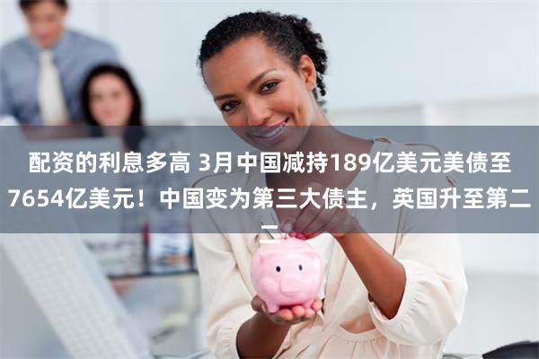 配资的利息多高 3月中国减持189亿美元美债至7654亿美元！中国变为第三大债主，英国升至第二