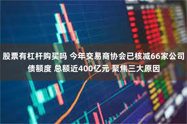 股票有杠杆购买吗 今年交易商协会已核减66家公司债额度 总额近400亿元 聚焦三大原因