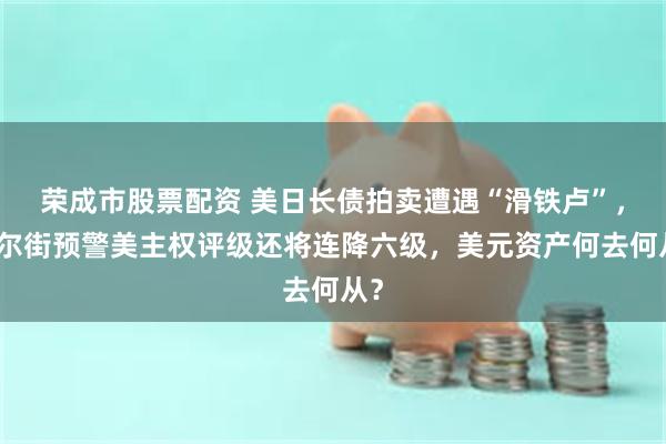荣成市股票配资 美日长债拍卖遭遇“滑铁卢”，华尔街预警美主权评级还将连降六级，美元资产何去何从？