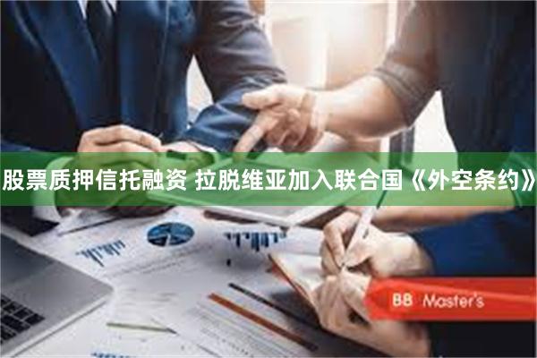 股票质押信托融资 拉脱维亚加入联合国《外空条约》