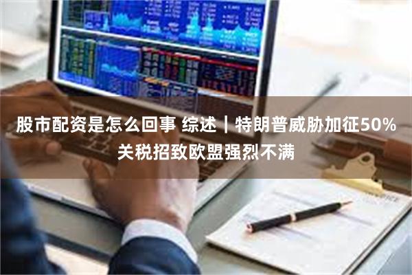 股市配资是怎么回事 综述｜特朗普威胁加征50%关税招致欧盟强烈不满