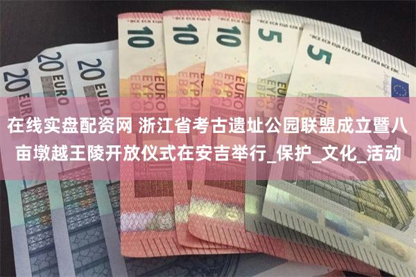 在线实盘配资网 浙江省考古遗址公园联盟成立暨八亩墩越王陵开放仪式在安吉举行_保护_文化_活动