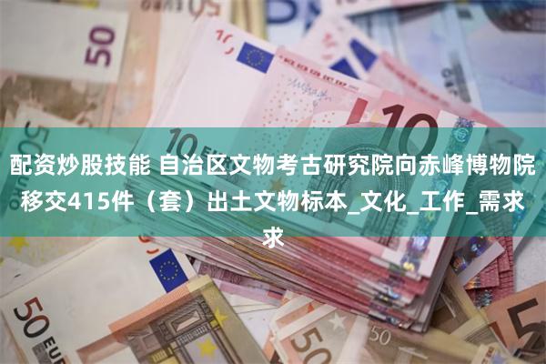 配资炒股技能 自治区文物考古研究院向赤峰博物院移交415件（套）出土文物标本_文化_工作_需求
