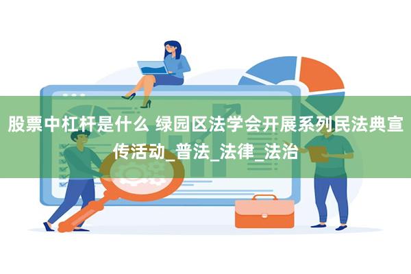 股票中杠杆是什么 绿园区法学会开展系列民法典宣传活动_普法_法律_法治