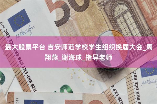 最大股票平台 吉安师范学校学生组织换届大会_周翔燕_谢海球_指导老师