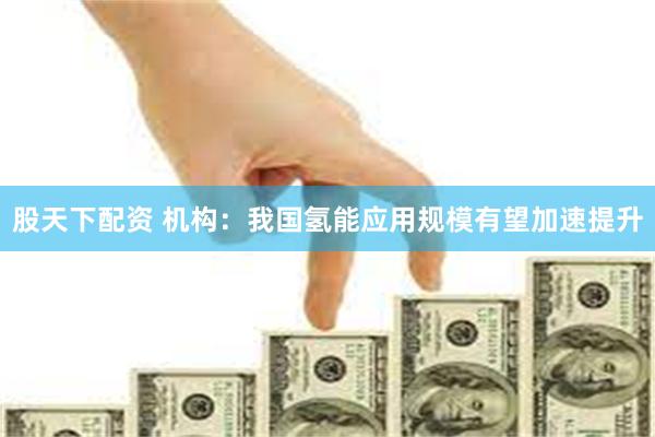 股天下配资 机构：我国氢能应用规模有望加速提升