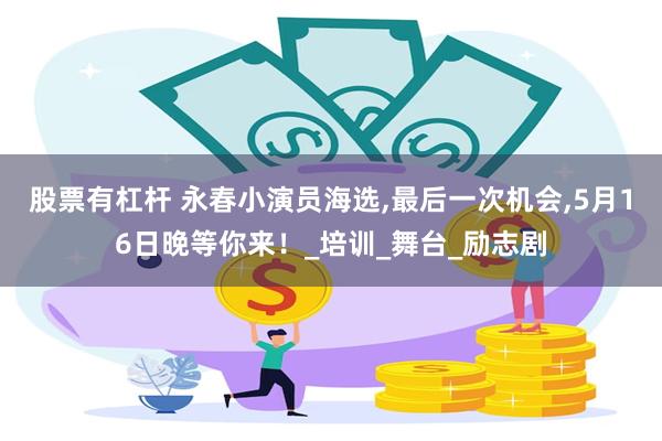 股票有杠杆 永春小演员海选,最后一次机会,5月16日晚等你来！_培训_舞台_励志剧