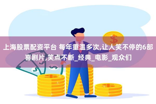 上海股票配资平台 每年重温多次,让人笑不停的6部喜剧片,笑点不断_经典_电影_观众们