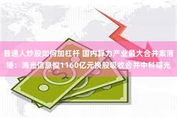 普通人炒股如何加杠杆 国内算力产业最大合并案落锤：海光信息拟1160亿元换股吸收合并中科曙光