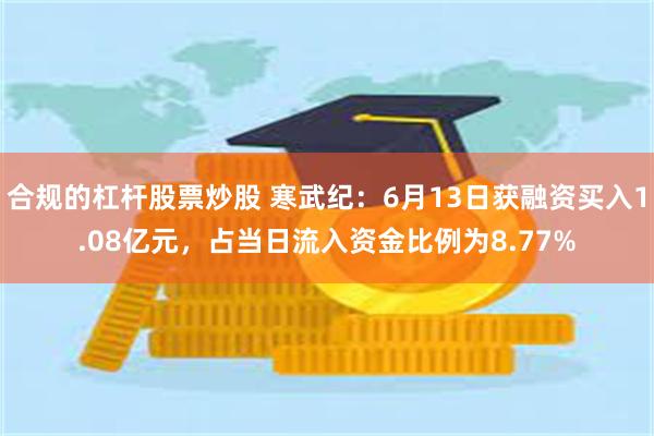 合规的杠杆股票炒股 寒武纪：6月13日获融资买入1.08亿元，占当日流入资金比例为8.77%
