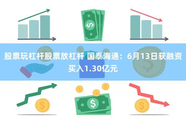股票玩杠杆股票放杠杆 国泰海通：6月13日获融资买入1.30亿元