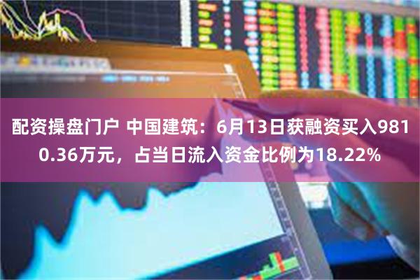 配资操盘门户 中国建筑：6月13日获融资买入9810.36万元，占当日流入资金比例为18.22%