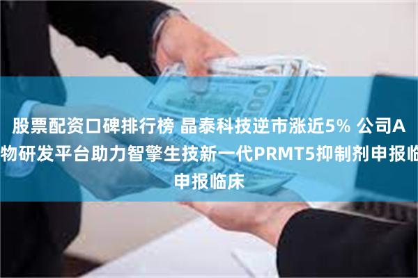 股票配资口碑排行榜 晶泰科技逆市涨近5% 公司AI药物研发平台助力智擎生技新一代PRMT5抑制剂申报临床