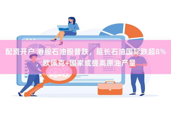 配资开户 港股石油股普跌，延长石油国际跌超8%，欧佩克+国家或提高原油产量