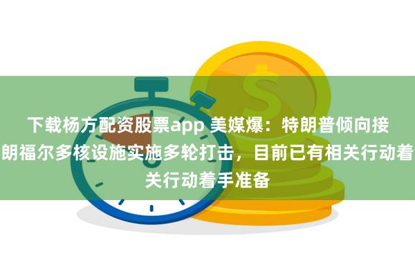 下载杨方配资股票app 美媒爆：特朗普倾向接受对伊朗福尔多核设施实施多轮打击，目前已有相关行动着手准备