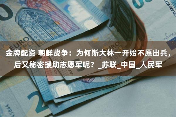 金牌配资 朝鲜战争：为何斯大林一开始不愿出兵，后又秘密援助志愿军呢？_苏联_中国_人民军