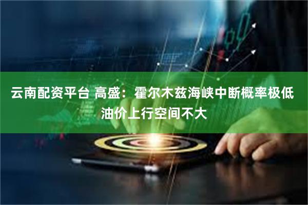 云南配资平台 高盛：霍尔木兹海峡中断概率极低 油价上行空间不大